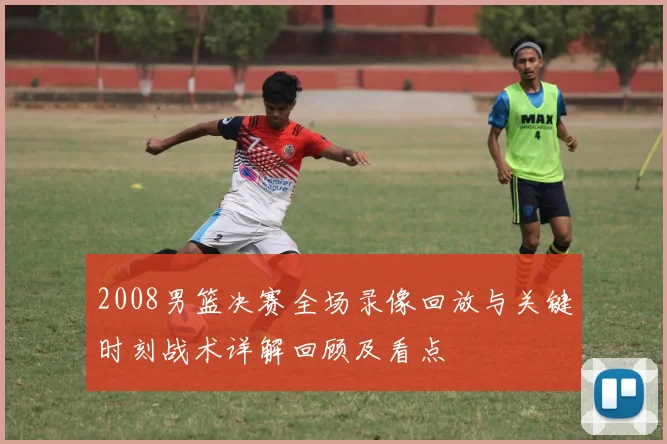 2008男篮决赛全场录像回放与关键时刻战术详解回顾及看点