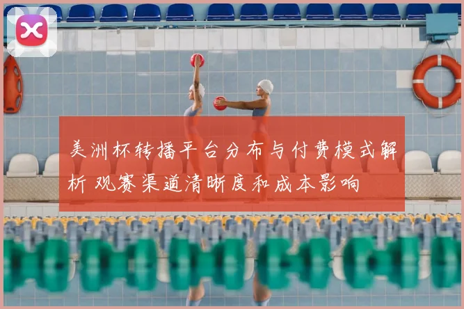 美洲杯转播平台分布与付费模式解析 观赛渠道清晰度和成本影响