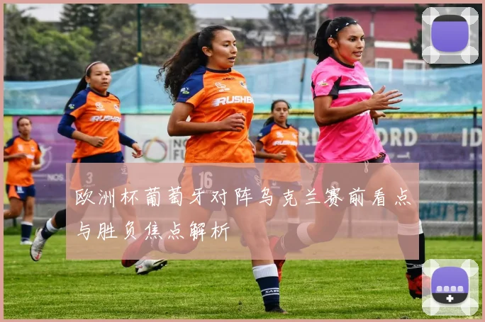 欧洲杯葡萄牙对阵乌克兰赛前看点与胜负焦点解析