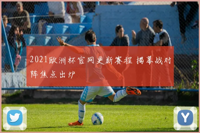 2021欧洲杯官网更新赛程 揭幕战对阵焦点出炉