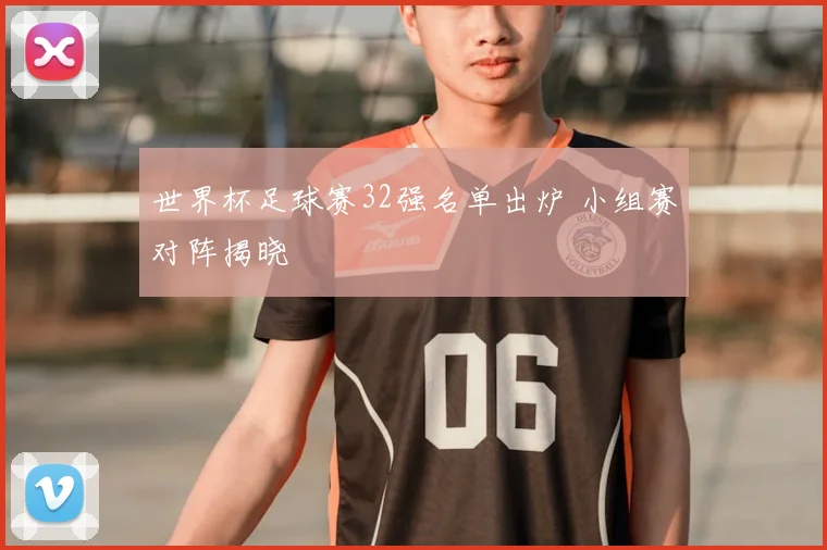 世界杯足球赛32强名单出炉 小组赛对阵揭晓