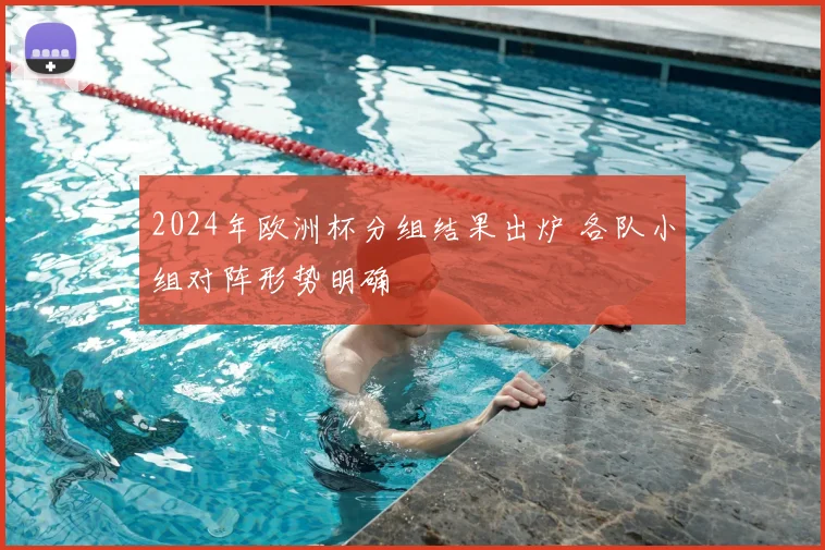 2024年欧洲杯分组结果出炉 各队小组对阵形势明确