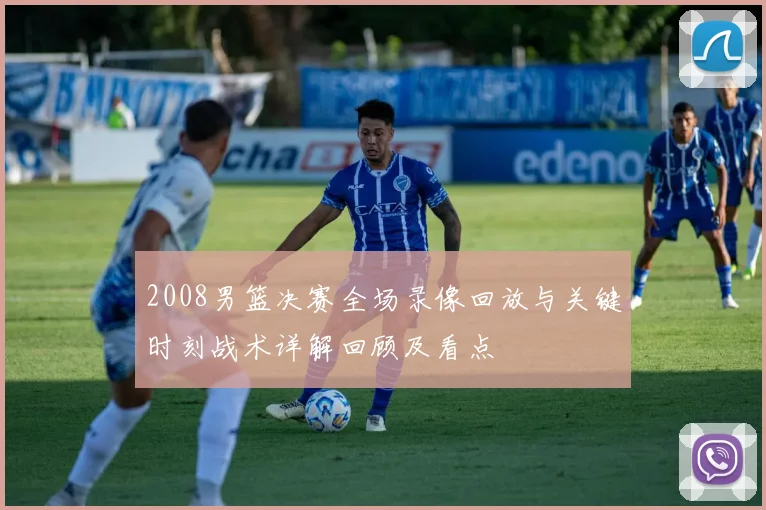 2008男篮决赛全场录像回放与关键时刻战术详解回顾及看点