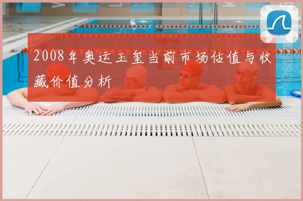 2008年奥运玉玺当前市场估值与收藏价值分析