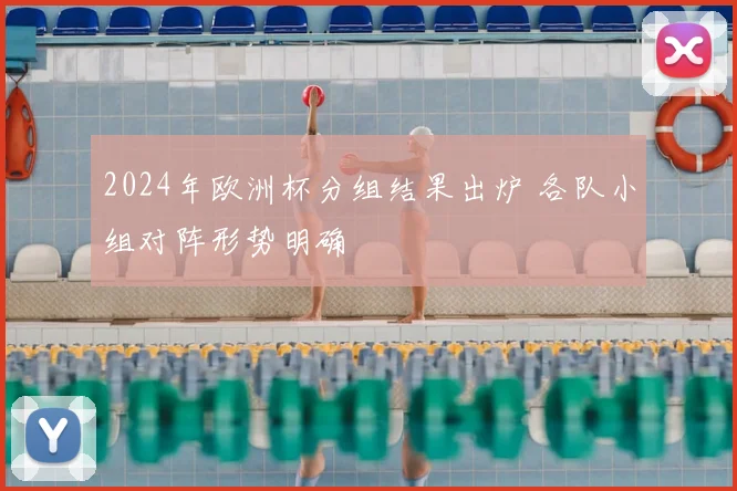 2024年欧洲杯分组结果出炉 各队小组对阵形势明确