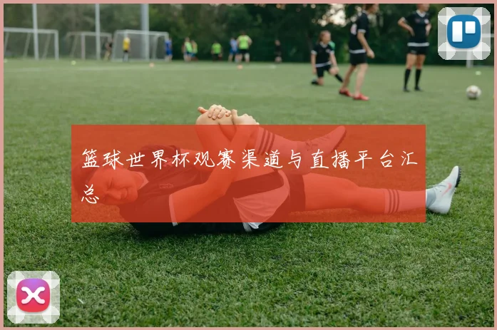 篮球世界杯观赛渠道与直播平台汇总