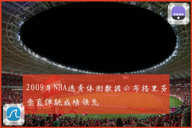 2009年NBA选秀体测数据公布格里芬垂直弹跳成绩领先