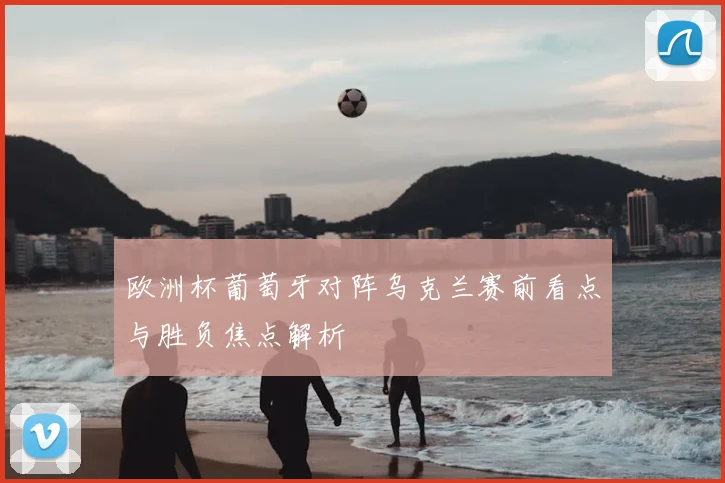 欧洲杯葡萄牙对阵乌克兰赛前看点与胜负焦点解析