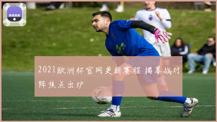 2021欧洲杯官网更新赛程 揭幕战对阵焦点出炉