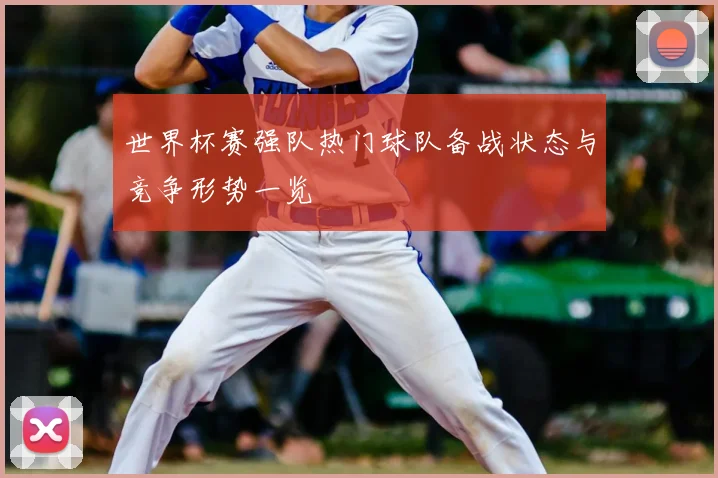 世界杯赛强队热门球队备战状态与竞争形势一览