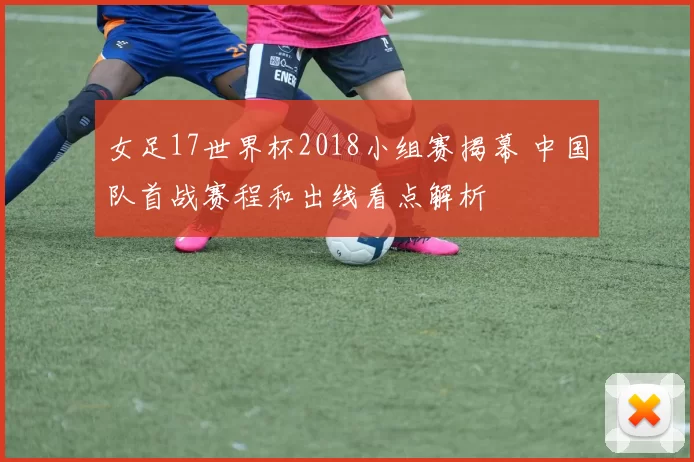 女足17世界杯2018小组赛揭幕 中国队首战赛程和出线看点解析