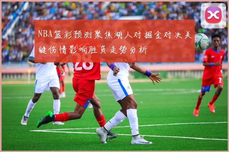 NBA篮彩预测聚焦湖人对掘金对决关键伤情影响胜负走势分析