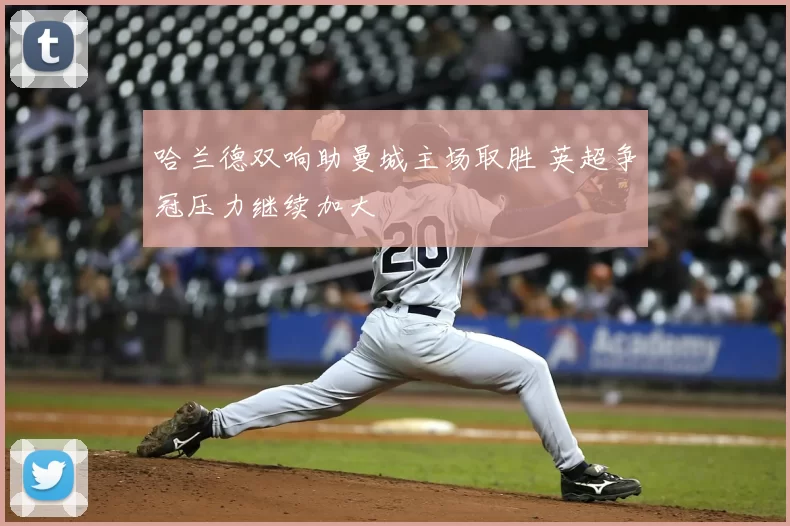 哈兰德双响助曼城主场取胜 英超争冠压力继续加大