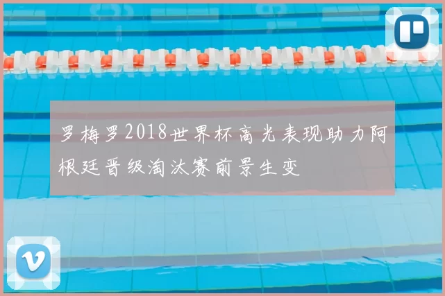 罗梅罗2018世界杯高光表现助力阿根廷晋级淘汰赛前景生变