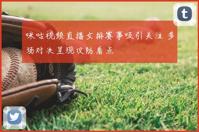 咪咕视频直播女排赛事吸引关注 多场对决呈现攻防看点