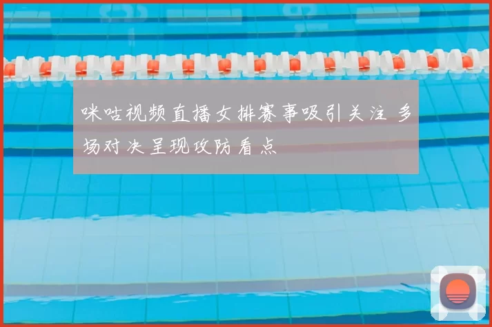 咪咕视频直播女排赛事吸引关注 多场对决呈现攻防看点