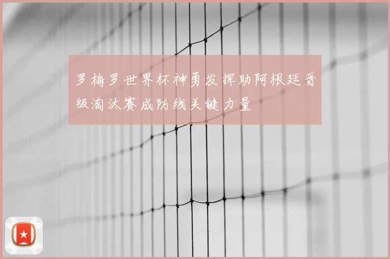 罗梅罗世界杯神勇发挥助阿根廷晋级淘汰赛成防线关键力量