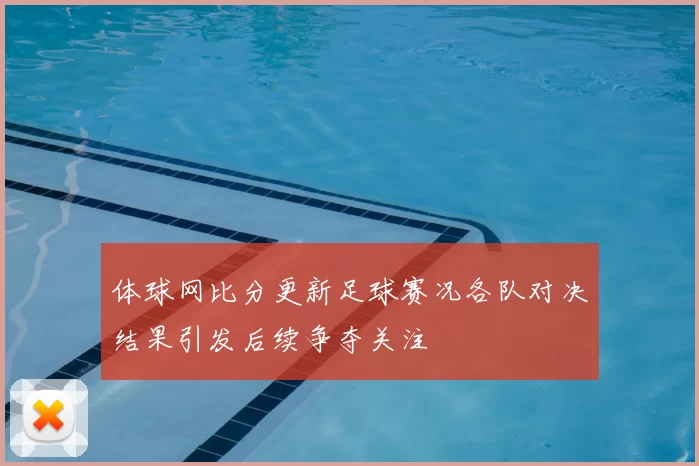 体球网比分更新足球赛况各队对决结果引发后续争夺关注