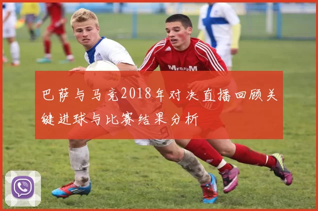 巴萨与马竞2018年对决直播回顾关键进球与比赛结果分析