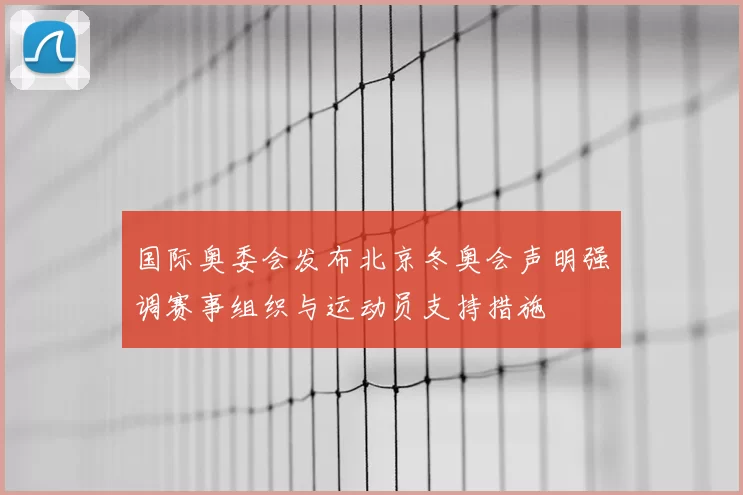 国际奥委会发布北京冬奥会声明强调赛事组织与运动员支持措施