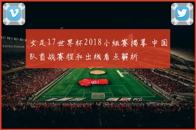 女足17世界杯2018小组赛揭幕 中国队首战赛程和出线看点解析