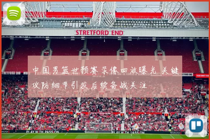 中国男篮世预赛录像回放曝光 关键攻防细节引发后续备战关注