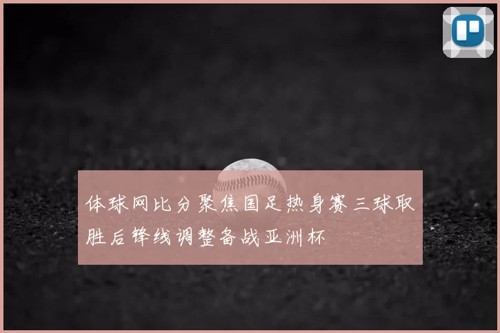 体球网比分聚焦国足热身赛三球取胜后锋线调整备战亚洲杯