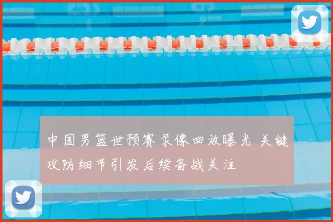 中国男篮世预赛录像回放曝光 关键攻防细节引发后续备战关注