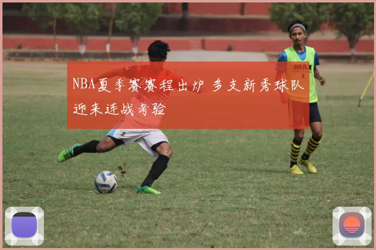NBA夏季赛赛程出炉 多支新秀球队迎来连战考验