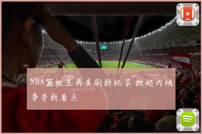 NBA篮板王再度刷新纪录 掀起内线争夺新看点